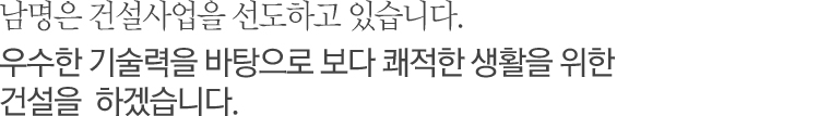 남명은 건설사업을 선도하고 있습니다. 우수한 기술력을 바탕으로 보다 쾌적한 생활을 위한 건설을 하겠습니다.